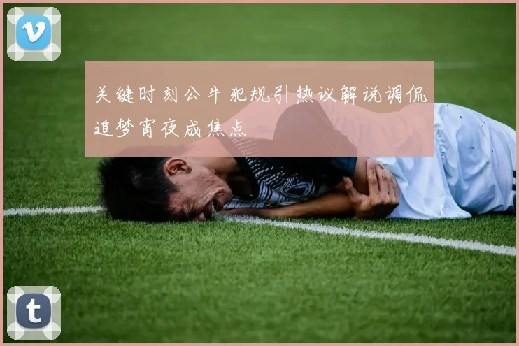 关键时刻公牛犯规引热议解说调侃追梦宵夜成焦点