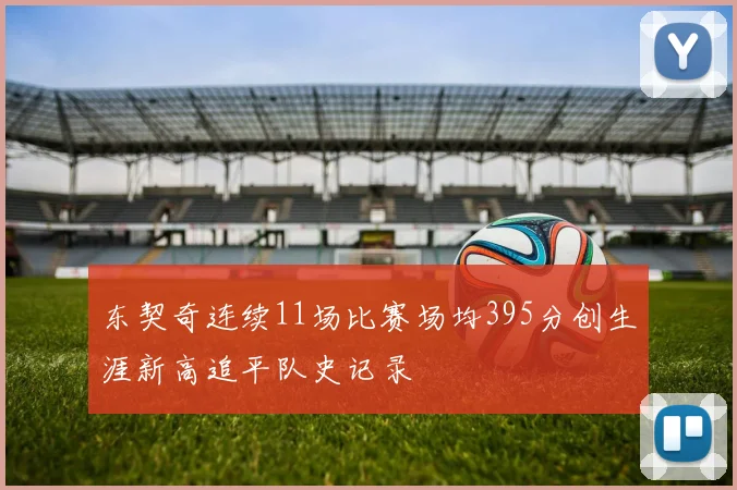 东契奇连续11场比赛场均395分创生涯新高追平队史记录