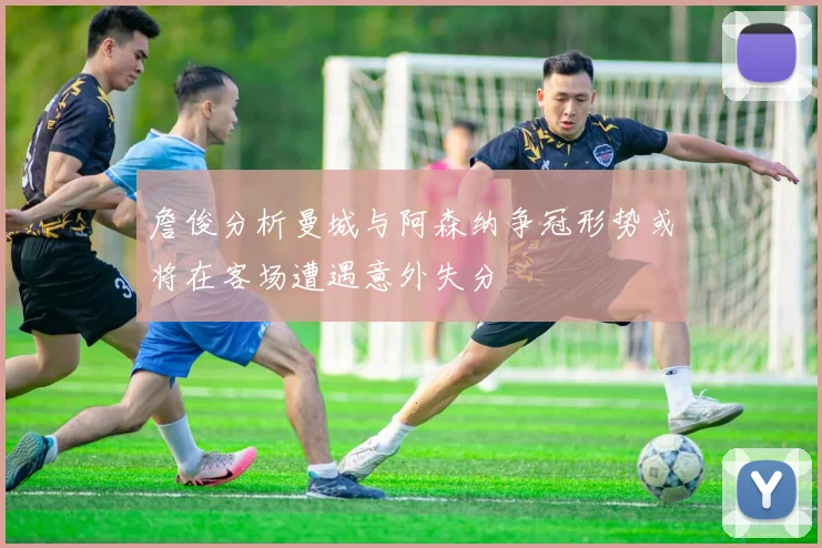 詹俊分析曼城与阿森纳争冠形势或将在客场遭遇意外失分
