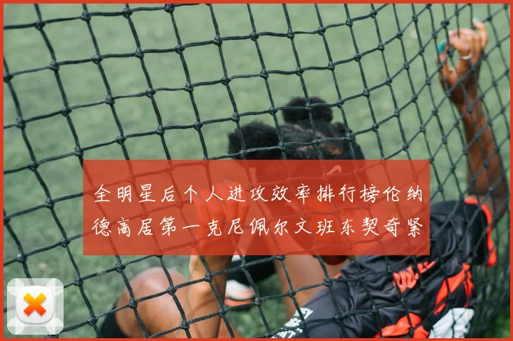 全明星后个人进攻效率排行榜伦纳德高居第一克尼佩尔文班东契奇紧随其后