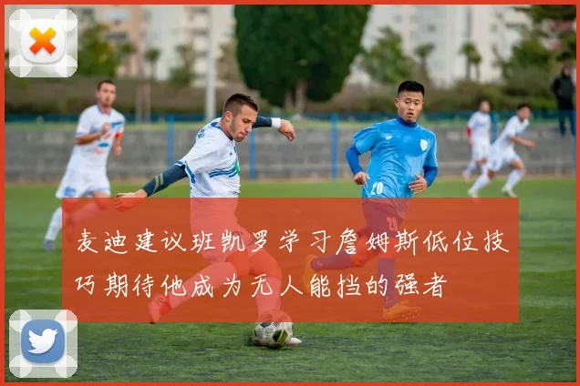 麦迪建议班凯罗学习詹姆斯低位技巧期待他成为无人能挡的强者