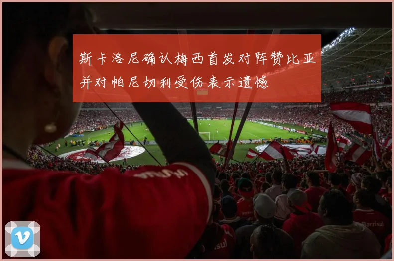斯卡洛尼确认梅西首发对阵赞比亚并对帕尼切利受伤表示遗憾