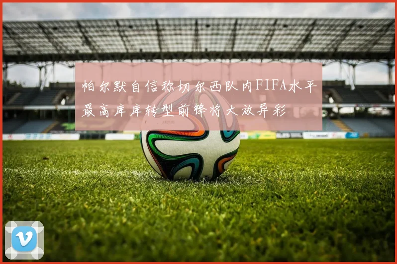帕尔默自信称切尔西队内FIFA水平最高库库转型前锋将大放异彩