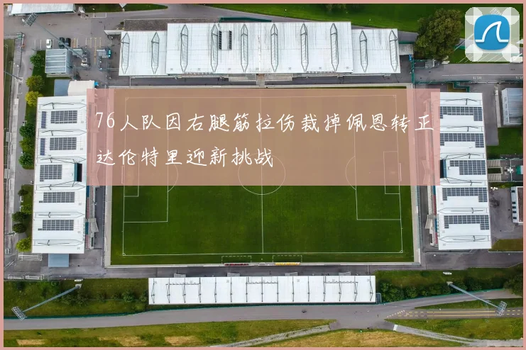 76人队因右腿筋拉伤裁掉佩恩转正达伦特里迎新挑战