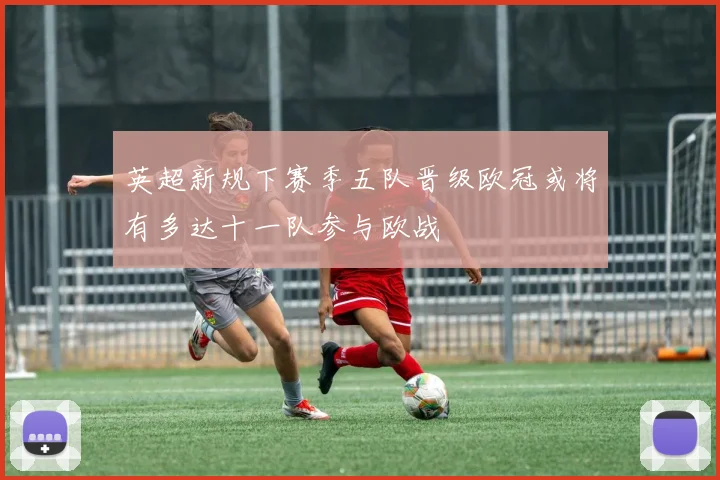 英超新规下赛季五队晋级欧冠或将有多达十一队参与欧战