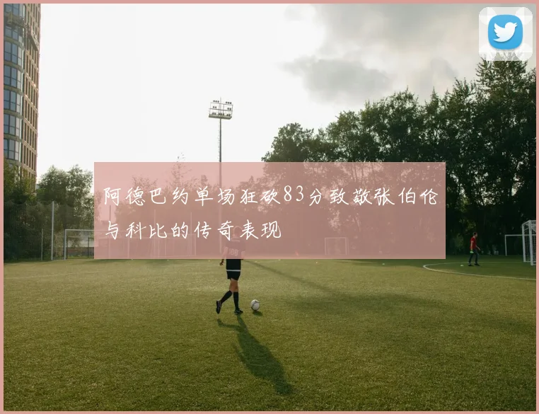 阿德巴约单场狂砍83分致敬张伯伦与科比的传奇表现