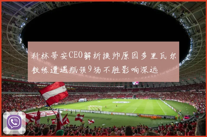 科林蒂安CEO解析换帅原因多里瓦尔教练遭遇瓶颈9场不胜影响深远