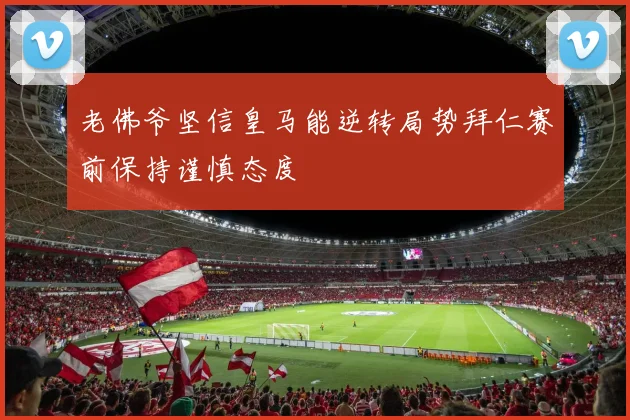 老佛爷坚信皇马能逆转局势拜仁赛前保持谨慎态度