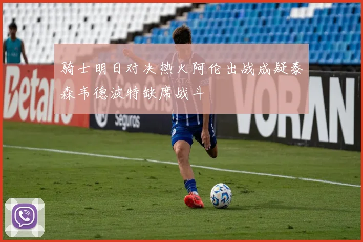骑士明日对决热火阿伦出战成疑泰森韦德波特缺席战斗