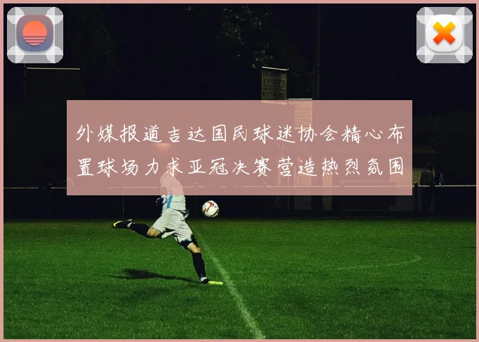外媒报道吉达国民球迷协会精心布置球场力求亚冠决赛营造热烈氛围